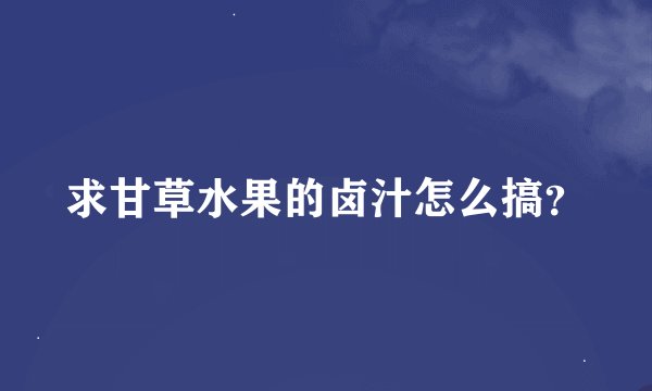 求甘草水果的卤汁怎么搞？