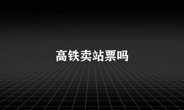 高铁卖站票吗