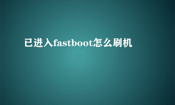 已进入fastboot怎么刷机