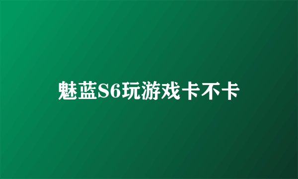 魅蓝S6玩游戏卡不卡