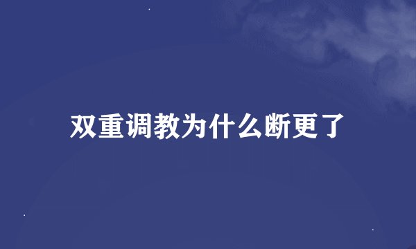 双重调教为什么断更了
