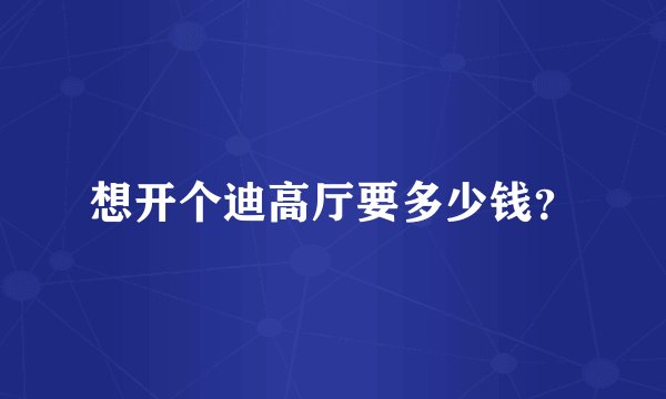 想开个迪高厅要多少钱？