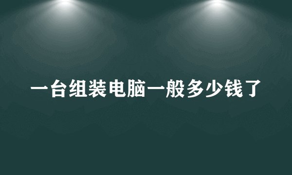 一台组装电脑一般多少钱了