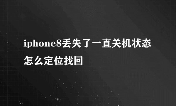 iphone8丢失了一直关机状态怎么定位找回