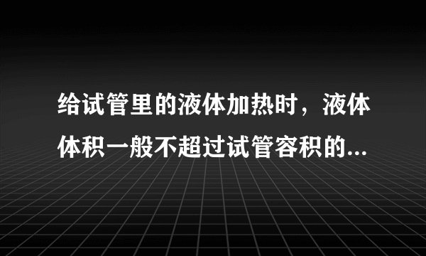 给试管里的液体加热时，液体体积一般不超过试管容积的______，试管与桌面成______度角，应该使用酒精灯的