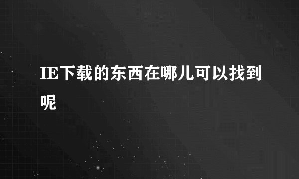 IE下载的东西在哪儿可以找到呢