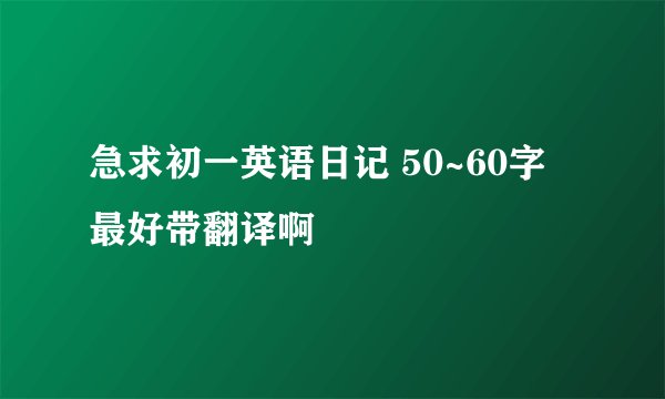 急求初一英语日记 50~60字 最好带翻译啊