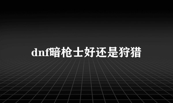 dnf暗枪士好还是狩猎