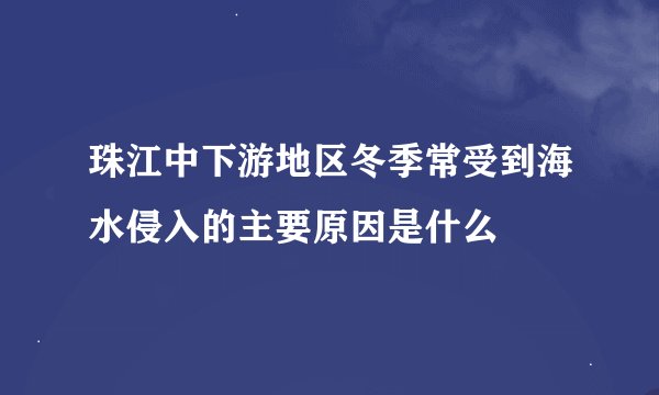 珠江中下游地区冬季常受到海水侵入的主要原因是什么