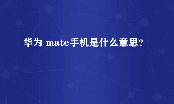 华为 mate手机是什么意思？
