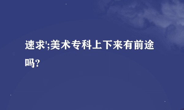 速求';美术专科上下来有前途吗?