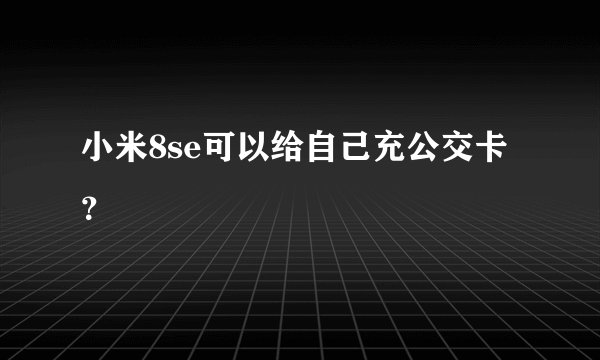 小米8se可以给自己充公交卡？
