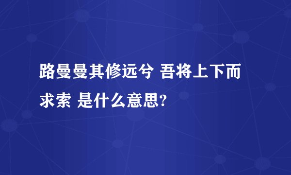 路曼曼其修远兮 吾将上下而求索 是什么意思?