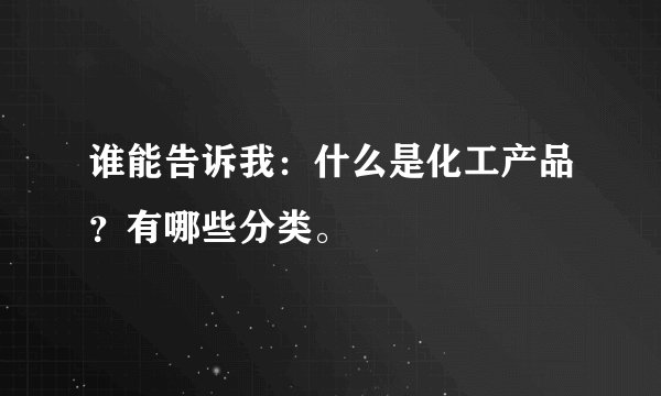 谁能告诉我：什么是化工产品？有哪些分类。