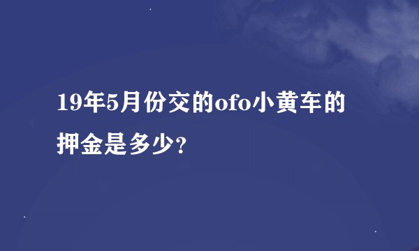 19年5月份交的ofo小黄车的押金是多少？