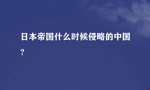 日本帝国什么时候侵略的中国？