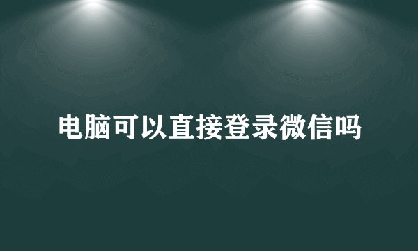 电脑可以直接登录微信吗