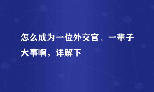 怎么成为一位外交官、一辈子大事啊，详解下