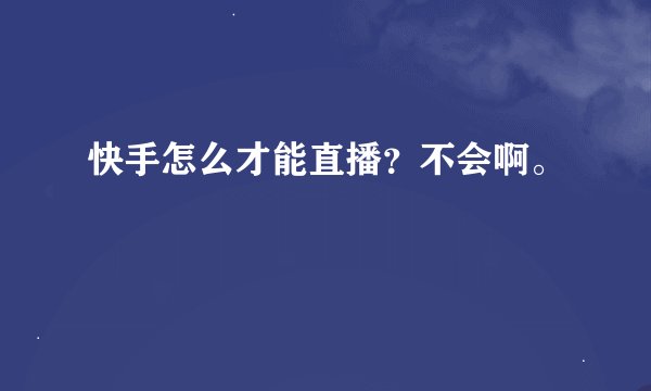 快手怎么才能直播？不会啊。