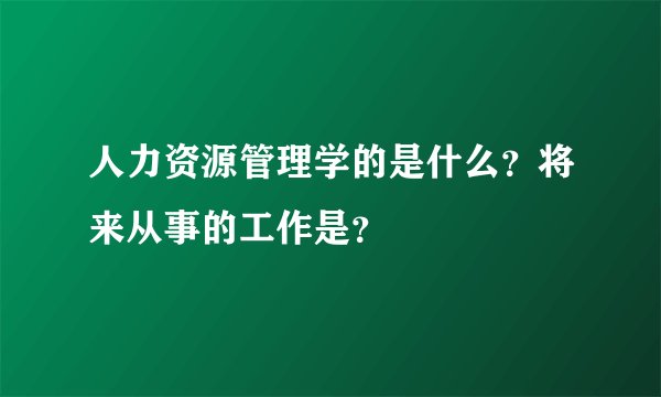 人力资源管理学的是什么？将来从事的工作是？