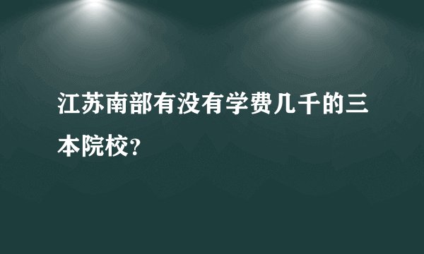 江苏南部有没有学费几千的三本院校？