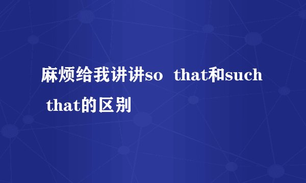 麻烦给我讲讲so  that和such  that的区别