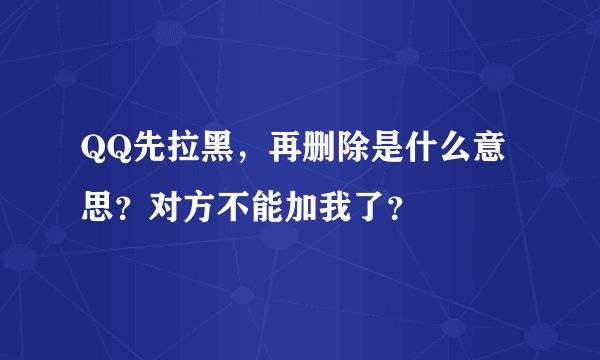 QQ先拉黑，再删除是什么意思？对方不能加我了？