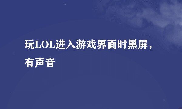 玩LOL进入游戏界面时黑屏，有声音