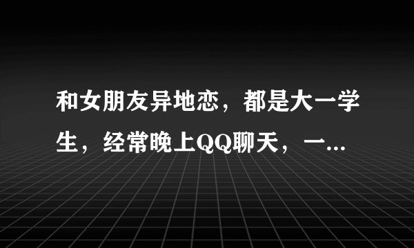 和女朋友异地恋，都是大一学生，经常晚上QQ聊天，一般我会在11点前让她睡觉，可是她老是说睡不着，然