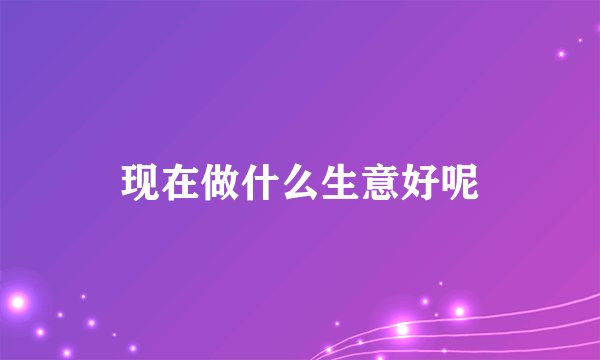 现在做什么生意好呢