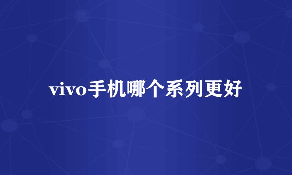 vivo手机哪个系列更好