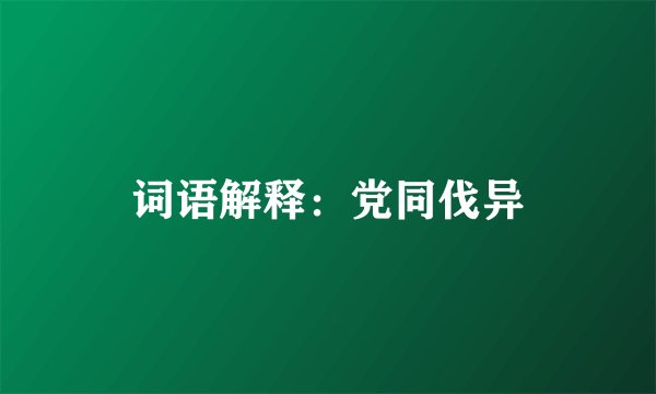 词语解释：党同伐异