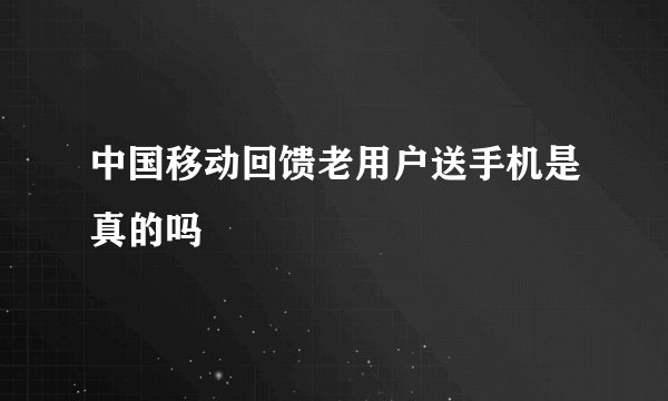 中国移动回馈老用户送手机是真的吗