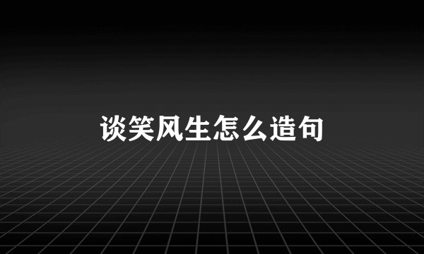 谈笑风生怎么造句