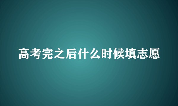 高考完之后什么时候填志愿