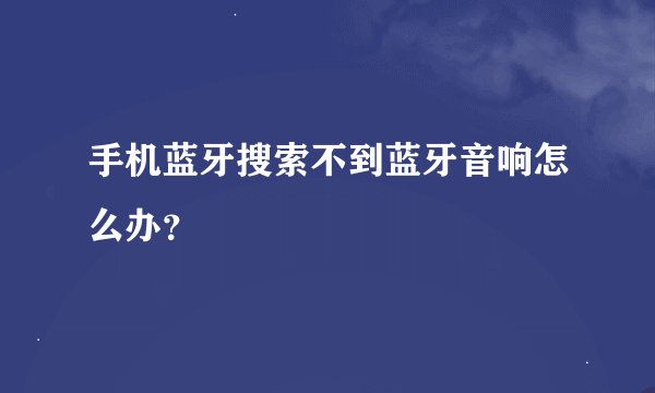 手机蓝牙搜索不到蓝牙音响怎么办？