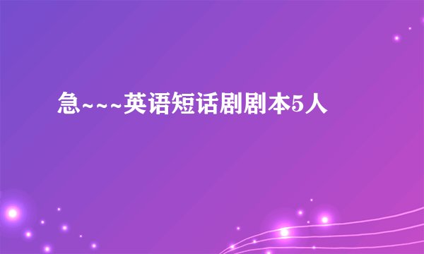 急~~~英语短话剧剧本5人