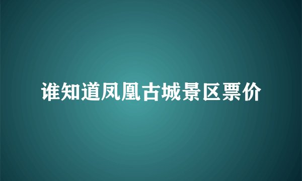 谁知道凤凰古城景区票价