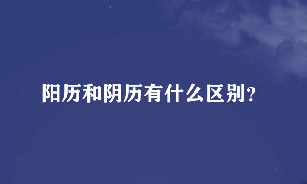 阳历和阴历有什么区别？