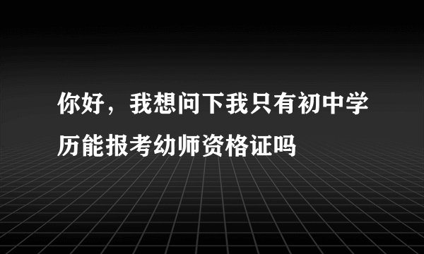 你好，我想问下我只有初中学历能报考幼师资格证吗