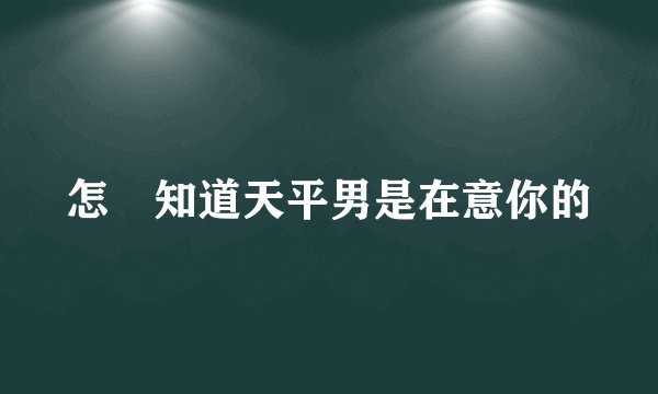 怎麼知道天平男是在意你的