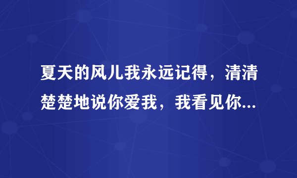 夏天的风儿我永远记得，清清楚楚地说你爱我，我看见你酷酷的笑容也有腼腆的时候，哪首歌