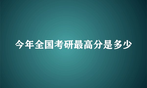 今年全国考研最高分是多少