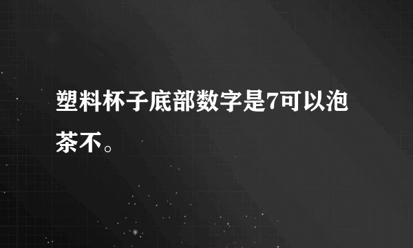 塑料杯子底部数字是7可以泡茶不。