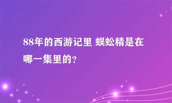 88年的西游记里 蜈蚣精是在哪一集里的？