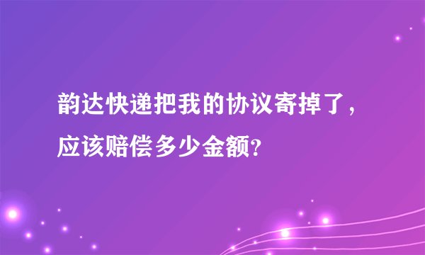 韵达快递把我的协议寄掉了，应该赔偿多少金额？