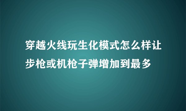 穿越火线玩生化模式怎么样让步枪或机枪子弹增加到最多