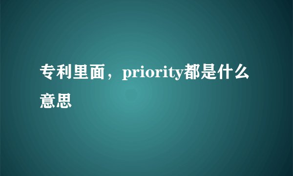 专利里面，priority都是什么意思