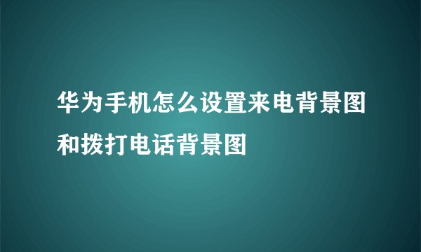 华为手机怎么设置来电背景图和拨打电话背景图