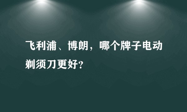飞利浦、博朗，哪个牌子电动剃须刀更好？